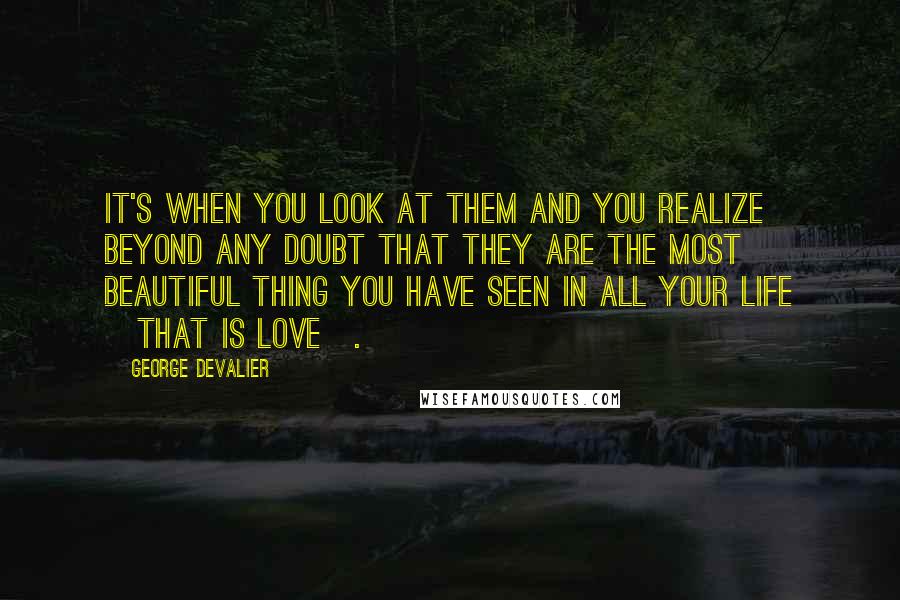 George DeValier Quotes: It's when you look at them and you realize beyond any doubt that they are the most beautiful thing you have seen in all your life [That is Love].