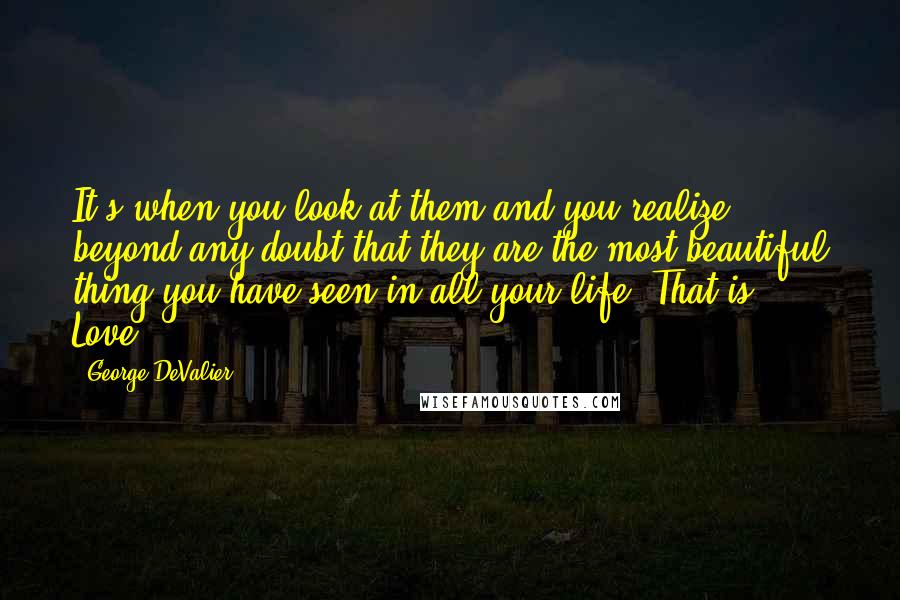 George DeValier Quotes: It's when you look at them and you realize beyond any doubt that they are the most beautiful thing you have seen in all your life [That is Love].