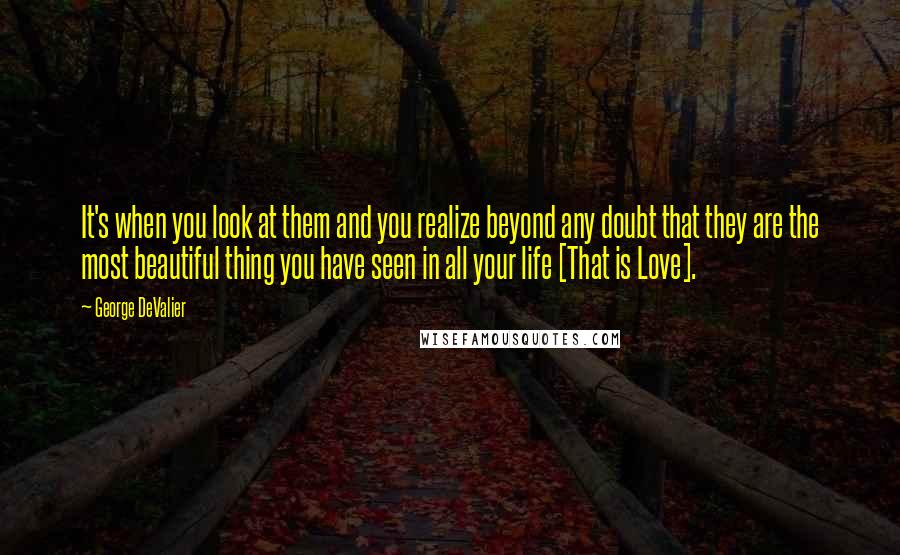 George DeValier Quotes: It's when you look at them and you realize beyond any doubt that they are the most beautiful thing you have seen in all your life [That is Love].