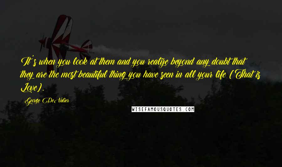 George DeValier Quotes: It's when you look at them and you realize beyond any doubt that they are the most beautiful thing you have seen in all your life [That is Love].