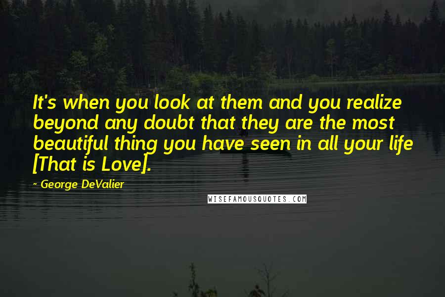 George DeValier Quotes: It's when you look at them and you realize beyond any doubt that they are the most beautiful thing you have seen in all your life [That is Love].