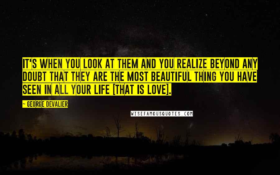 George DeValier Quotes: It's when you look at them and you realize beyond any doubt that they are the most beautiful thing you have seen in all your life [That is Love].