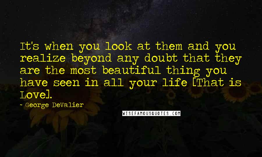 George DeValier Quotes: It's when you look at them and you realize beyond any doubt that they are the most beautiful thing you have seen in all your life [That is Love].