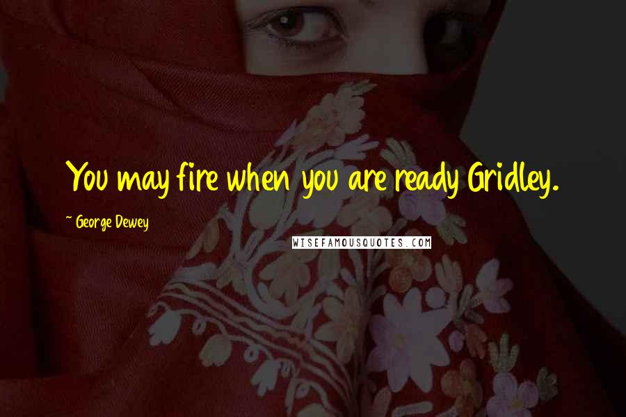 George Dewey Quotes: You may fire when you are ready Gridley.