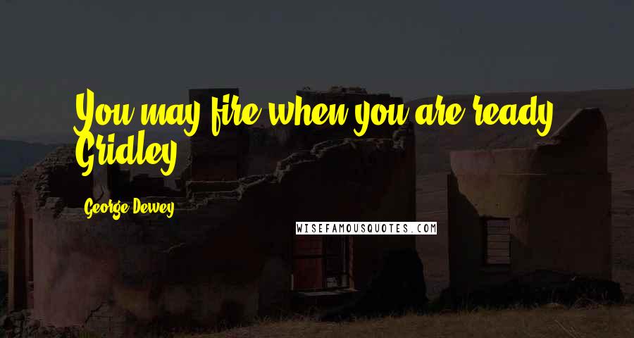 George Dewey Quotes: You may fire when you are ready Gridley.