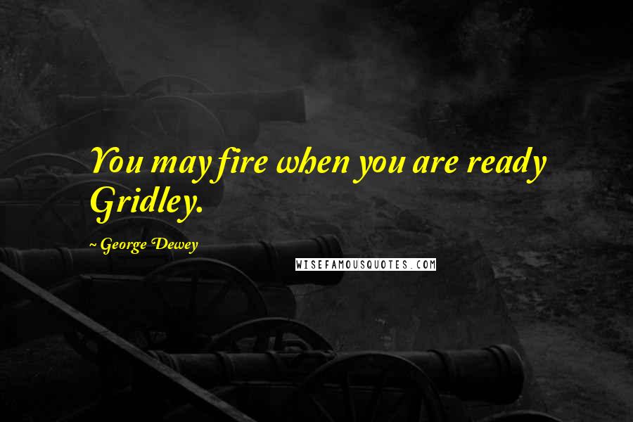 George Dewey Quotes: You may fire when you are ready Gridley.