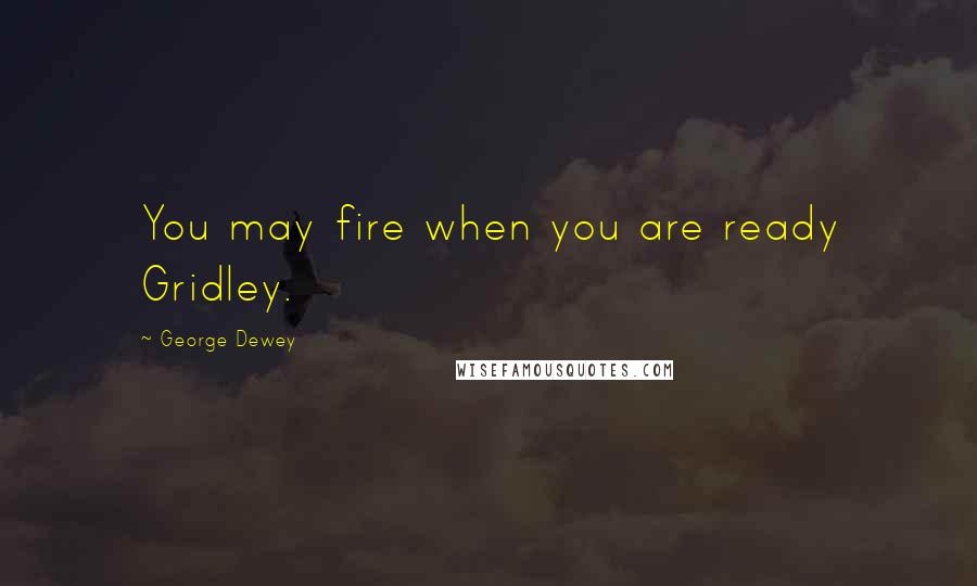 George Dewey Quotes: You may fire when you are ready Gridley.