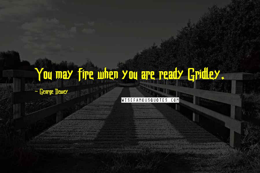 George Dewey Quotes: You may fire when you are ready Gridley.