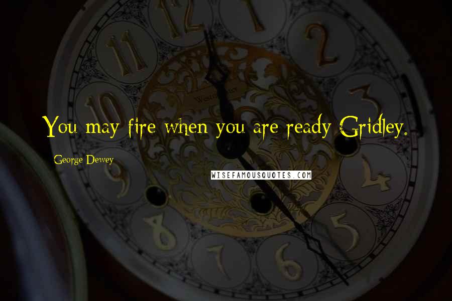 George Dewey Quotes: You may fire when you are ready Gridley.