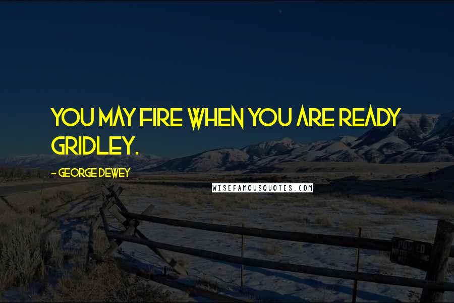 George Dewey Quotes: You may fire when you are ready Gridley.