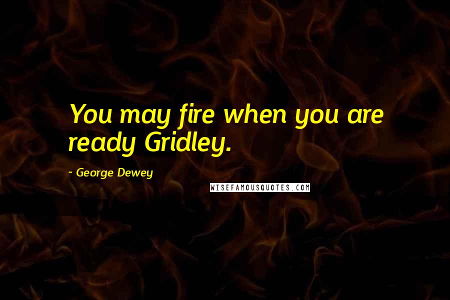 George Dewey Quotes: You may fire when you are ready Gridley.