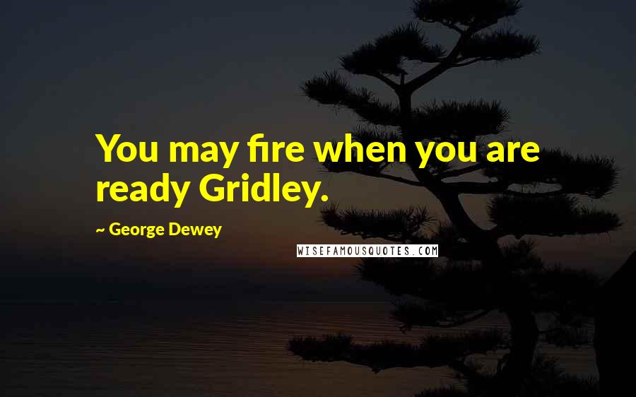 George Dewey Quotes: You may fire when you are ready Gridley.