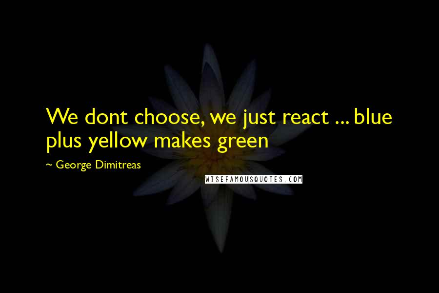 George Dimitreas Quotes: We dont choose, we just react ... blue plus yellow makes green