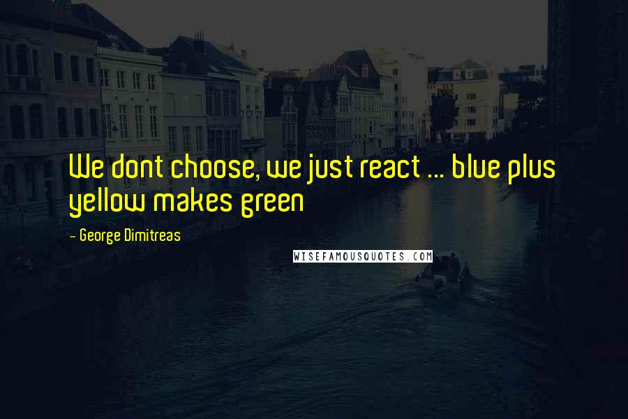 George Dimitreas Quotes: We dont choose, we just react ... blue plus yellow makes green