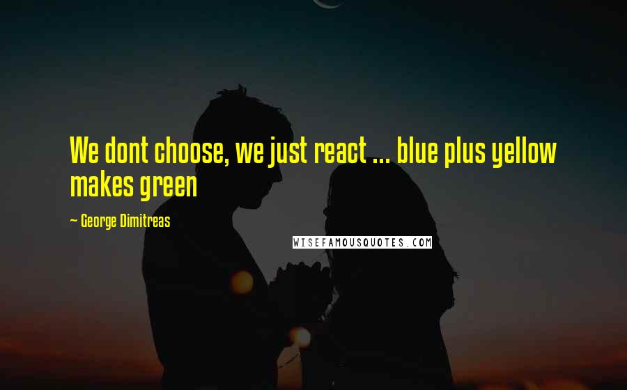 George Dimitreas Quotes: We dont choose, we just react ... blue plus yellow makes green
