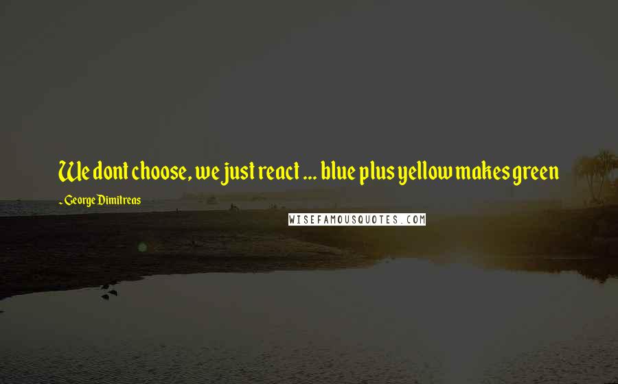 George Dimitreas Quotes: We dont choose, we just react ... blue plus yellow makes green