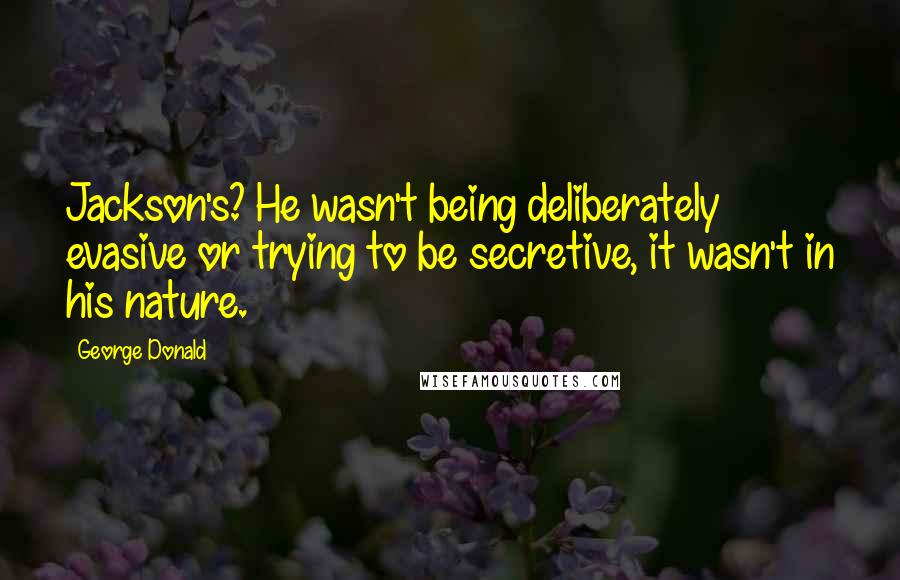 George Donald Quotes: Jackson's? He wasn't being deliberately evasive or trying to be secretive, it wasn't in his nature.