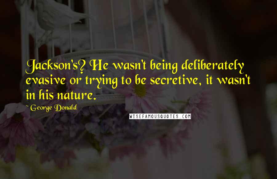 George Donald Quotes: Jackson's? He wasn't being deliberately evasive or trying to be secretive, it wasn't in his nature.