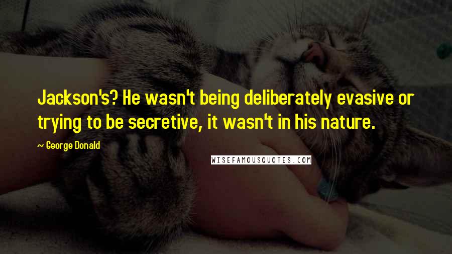 George Donald Quotes: Jackson's? He wasn't being deliberately evasive or trying to be secretive, it wasn't in his nature.