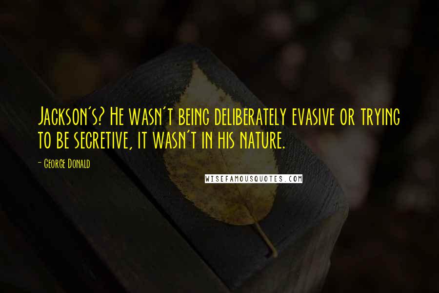 George Donald Quotes: Jackson's? He wasn't being deliberately evasive or trying to be secretive, it wasn't in his nature.