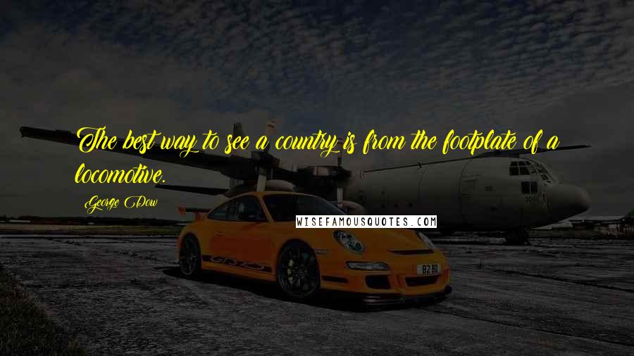 George Dow Quotes: The best way to see a country is from the footplate of a locomotive.