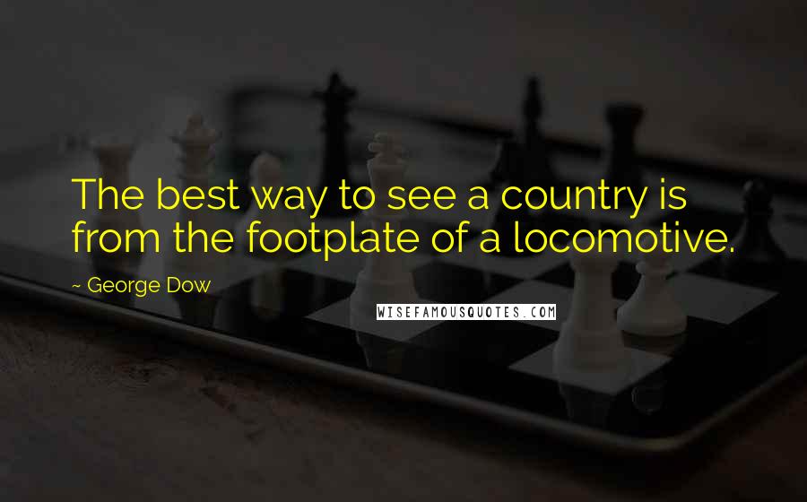 George Dow Quotes: The best way to see a country is from the footplate of a locomotive.