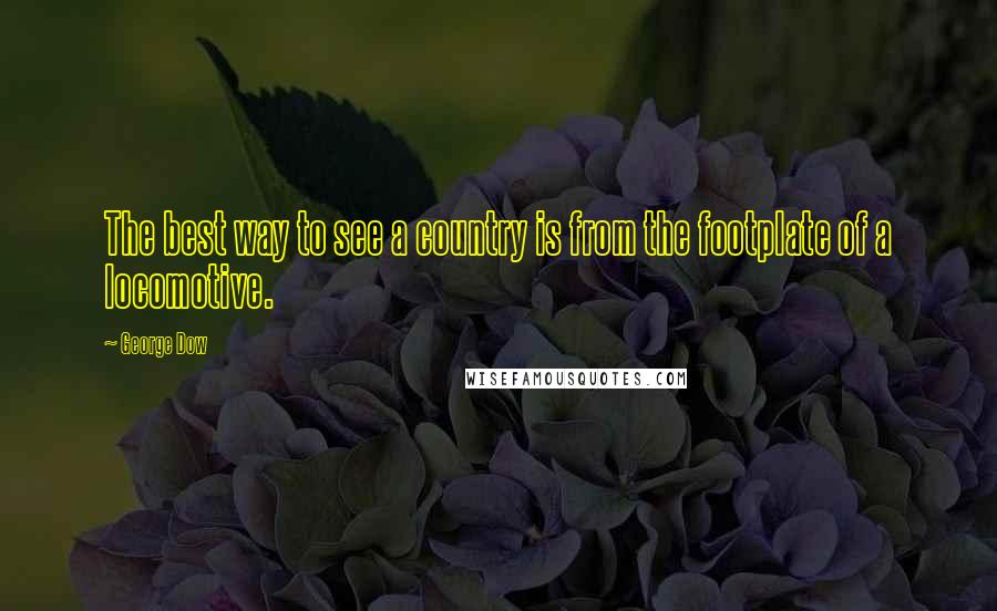 George Dow Quotes: The best way to see a country is from the footplate of a locomotive.