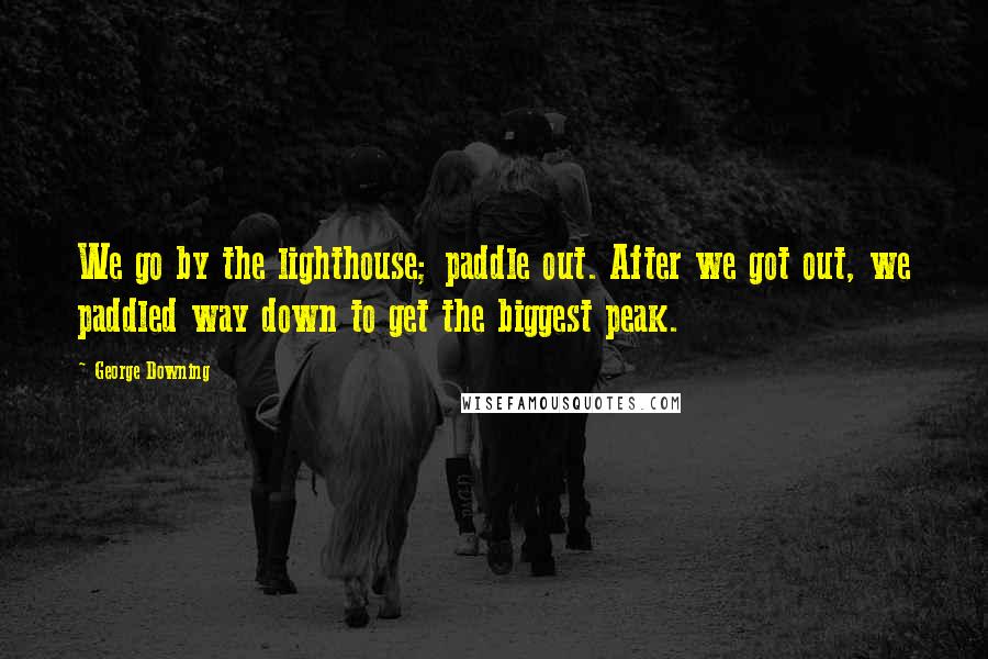 George Downing Quotes: We go by the lighthouse; paddle out. After we got out, we paddled way down to get the biggest peak.