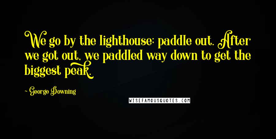 George Downing Quotes: We go by the lighthouse; paddle out. After we got out, we paddled way down to get the biggest peak.