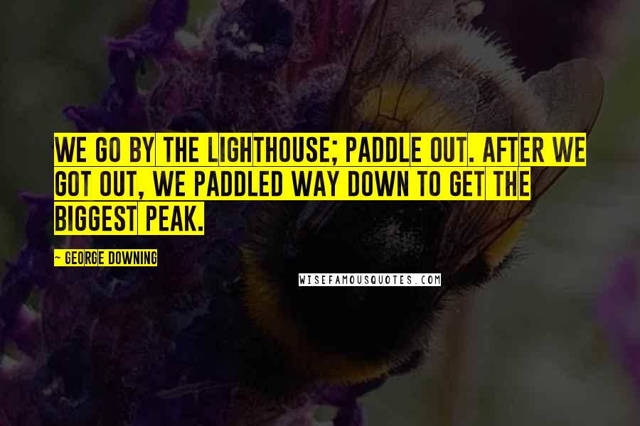 George Downing Quotes: We go by the lighthouse; paddle out. After we got out, we paddled way down to get the biggest peak.