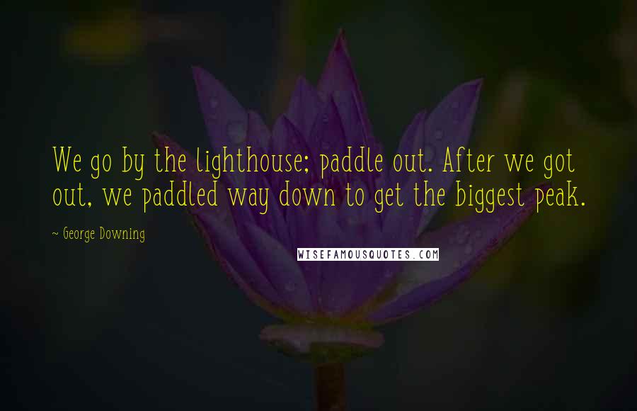 George Downing Quotes: We go by the lighthouse; paddle out. After we got out, we paddled way down to get the biggest peak.