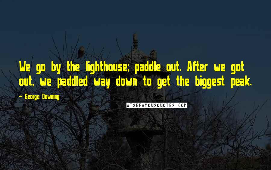 George Downing Quotes: We go by the lighthouse; paddle out. After we got out, we paddled way down to get the biggest peak.