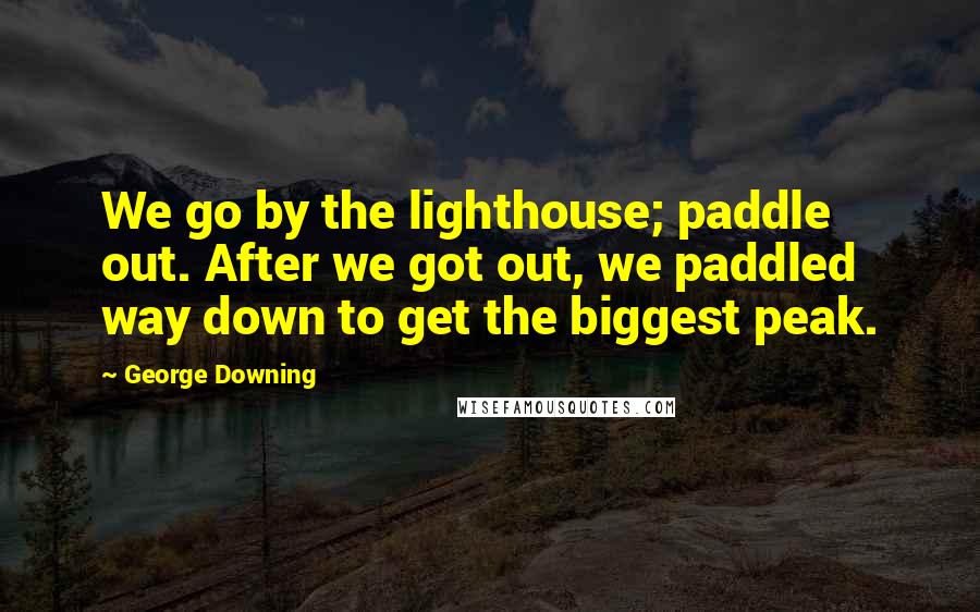George Downing Quotes: We go by the lighthouse; paddle out. After we got out, we paddled way down to get the biggest peak.