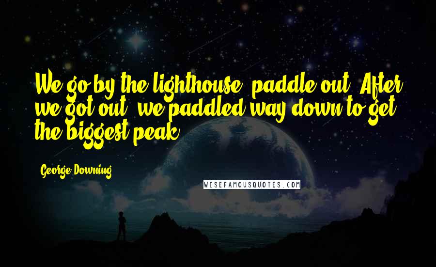 George Downing Quotes: We go by the lighthouse; paddle out. After we got out, we paddled way down to get the biggest peak.