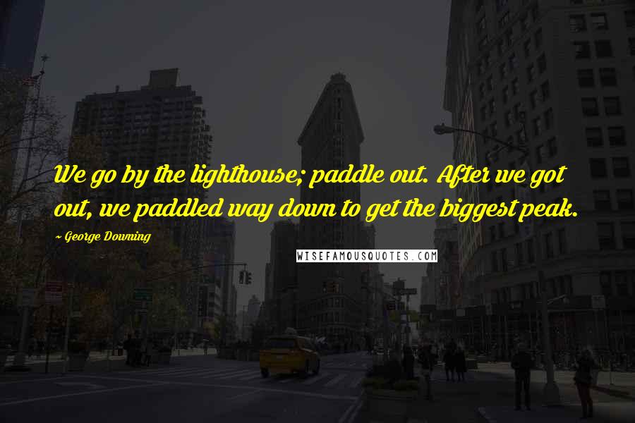 George Downing Quotes: We go by the lighthouse; paddle out. After we got out, we paddled way down to get the biggest peak.