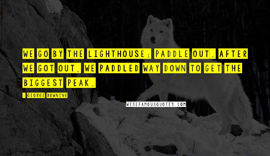 George Downing Quotes: We go by the lighthouse; paddle out. After we got out, we paddled way down to get the biggest peak.