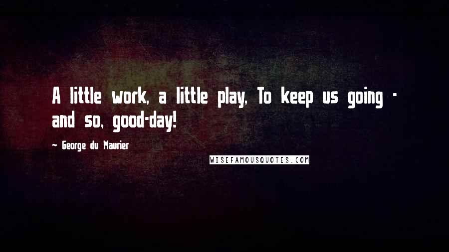 George Du Maurier Quotes: A little work, a little play, To keep us going - and so, good-day!