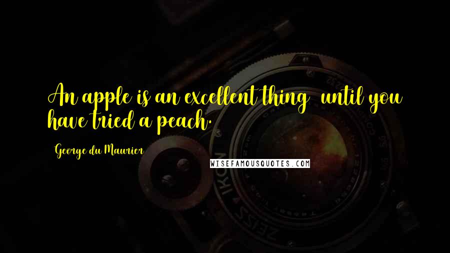 George Du Maurier Quotes: An apple is an excellent thing  until you have tried a peach.