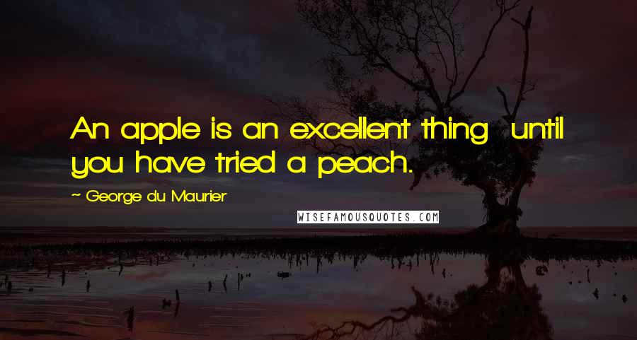 George Du Maurier Quotes: An apple is an excellent thing  until you have tried a peach.