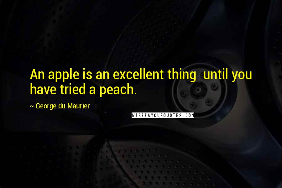 George Du Maurier Quotes: An apple is an excellent thing  until you have tried a peach.