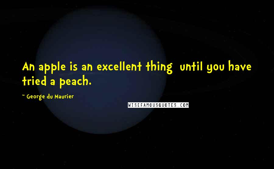 George Du Maurier Quotes: An apple is an excellent thing  until you have tried a peach.