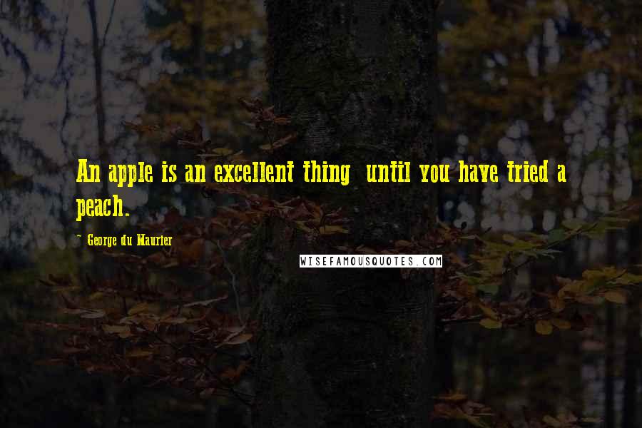 George Du Maurier Quotes: An apple is an excellent thing  until you have tried a peach.