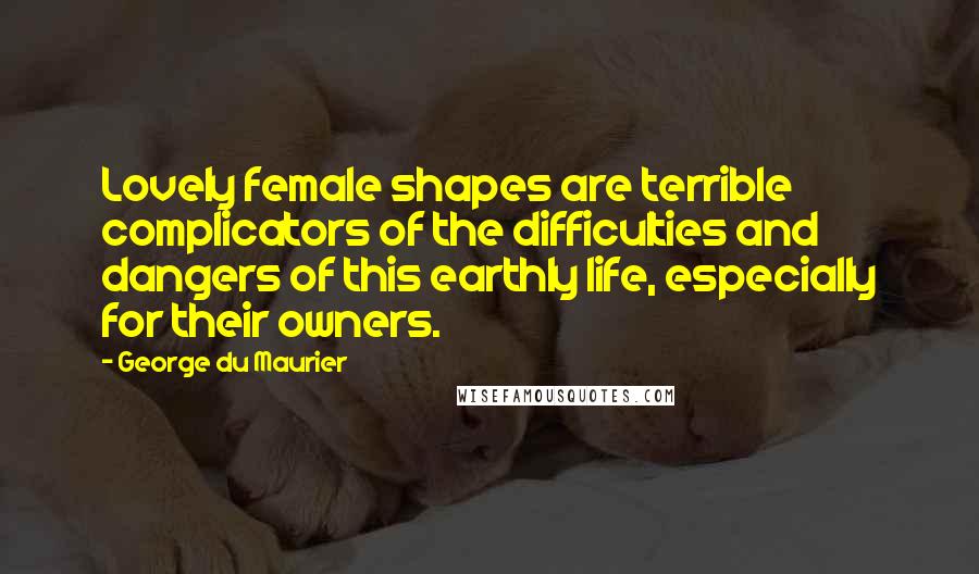 George Du Maurier Quotes: Lovely female shapes are terrible complicators of the difficulties and dangers of this earthly life, especially for their owners.