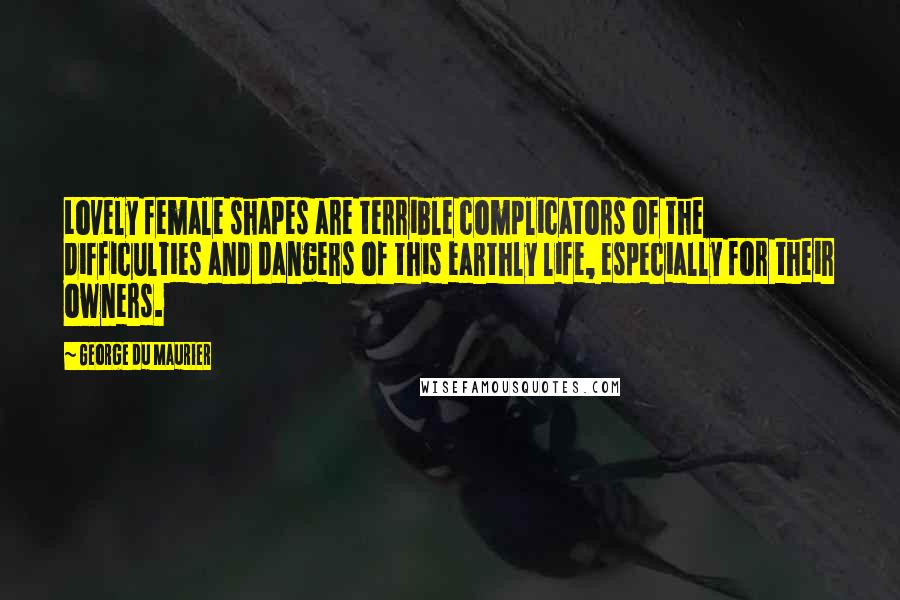 George Du Maurier Quotes: Lovely female shapes are terrible complicators of the difficulties and dangers of this earthly life, especially for their owners.