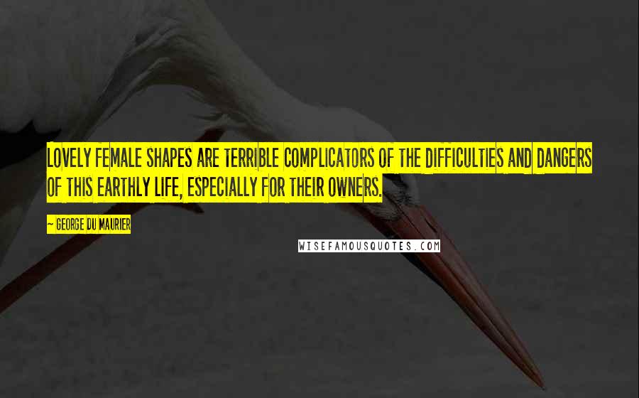George Du Maurier Quotes: Lovely female shapes are terrible complicators of the difficulties and dangers of this earthly life, especially for their owners.