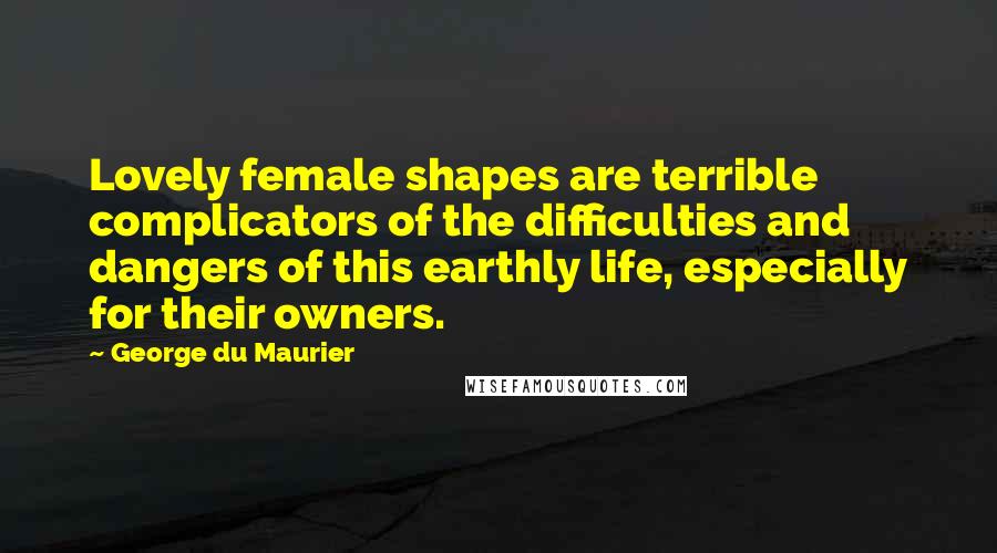 George Du Maurier Quotes: Lovely female shapes are terrible complicators of the difficulties and dangers of this earthly life, especially for their owners.
