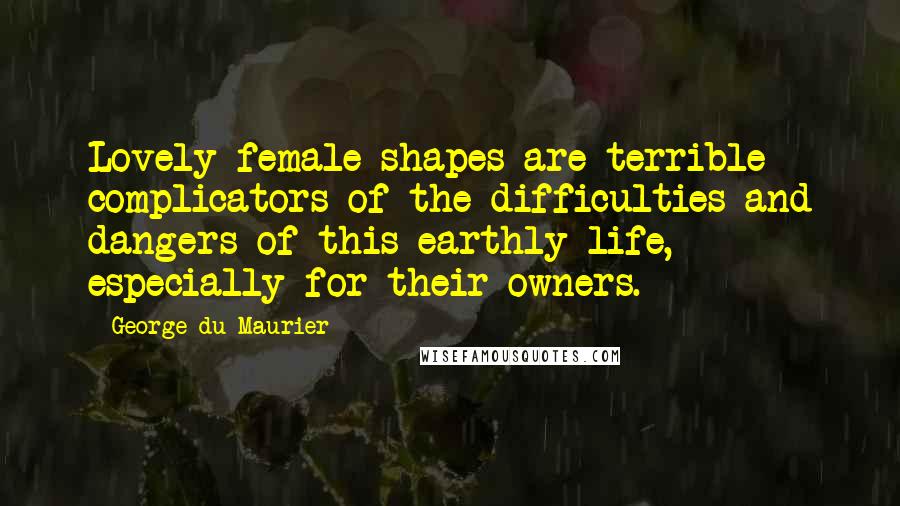George Du Maurier Quotes: Lovely female shapes are terrible complicators of the difficulties and dangers of this earthly life, especially for their owners.
