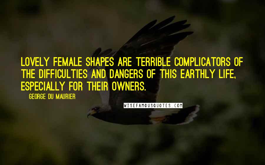 George Du Maurier Quotes: Lovely female shapes are terrible complicators of the difficulties and dangers of this earthly life, especially for their owners.
