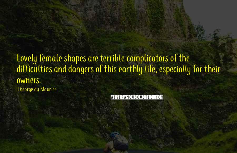 George Du Maurier Quotes: Lovely female shapes are terrible complicators of the difficulties and dangers of this earthly life, especially for their owners.