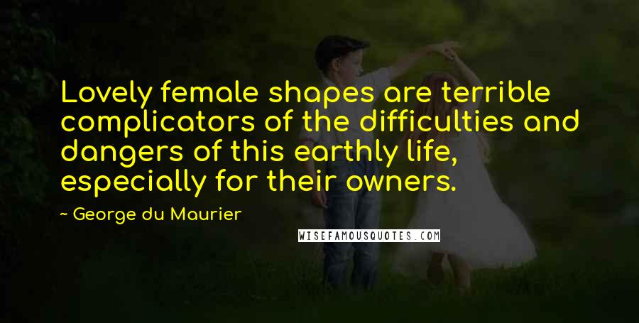 George Du Maurier Quotes: Lovely female shapes are terrible complicators of the difficulties and dangers of this earthly life, especially for their owners.